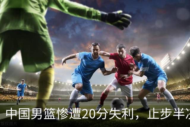 中国男篮惨遭20分失利，止步半决赛！证明了杨瀚森的必要性