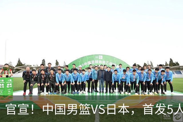 官宣！中国男篮VS日本，首发5人出炉！2大前锋李弘权、赵嘉义复出