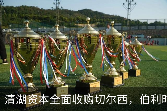 清湖资本全面收购切尔西，伯利时代正式终结